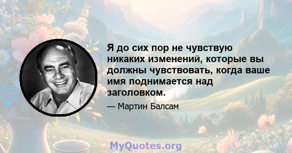 Я до сих пор не чувствую никаких изменений, которые вы должны чувствовать, когда ваше имя поднимается над заголовком.