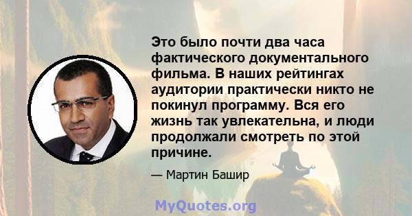 Это было почти два часа фактического документального фильма. В наших рейтингах аудитории практически никто не покинул программу. Вся его жизнь так увлекательна, и люди продолжали смотреть по этой причине.