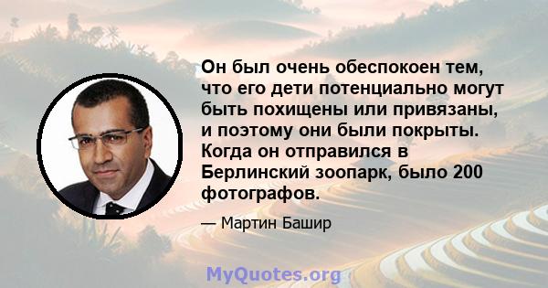 Он был очень обеспокоен тем, что его дети потенциально могут быть похищены или привязаны, и поэтому они были покрыты. Когда он отправился в Берлинский зоопарк, было 200 фотографов.