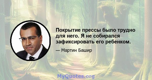 Покрытие прессы было трудно для него. Я не собирался зафиксировать его ребенком.