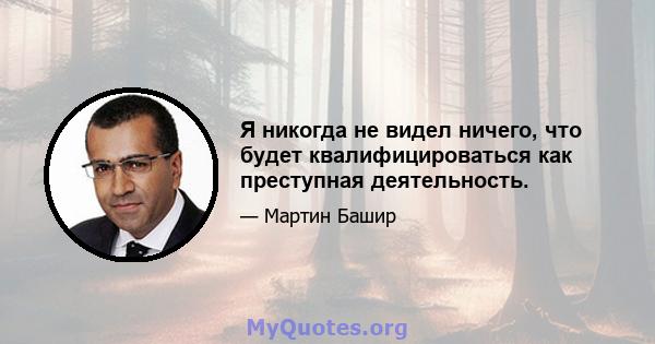 Я никогда не видел ничего, что будет квалифицироваться как преступная деятельность.