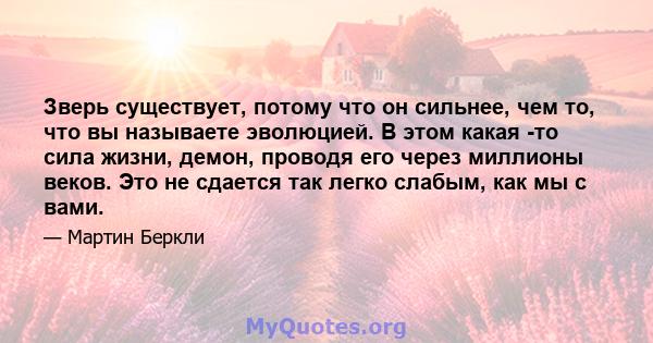 Зверь существует, потому что он сильнее, чем то, что вы называете эволюцией. В этом какая -то сила жизни, демон, проводя его через миллионы веков. Это не сдается так легко слабым, как мы с вами.