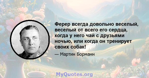 Ферер всегда довольно веселый, веселый от всего его сердца, когда у него чай с друзьями ночью, или когда он тренирует своих собак!