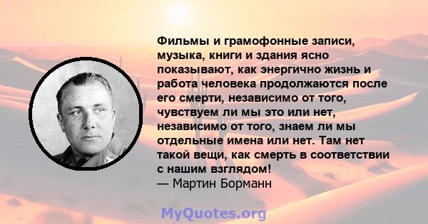 Фильмы и грамофонные записи, музыка, книги и здания ясно показывают, как энергично жизнь и работа человека продолжаются после его смерти, независимо от того, чувствуем ли мы это или нет, независимо от того, знаем ли мы