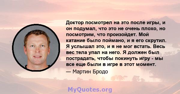 Доктор посмотрел на это после игры, и он подумал, что это не очень плохо, но посмотрим, что произойдет. Мой катание было поймано, и я его скрутил. Я услышал это, и я не мог встать. Весь вес тела упал на него. Я должен