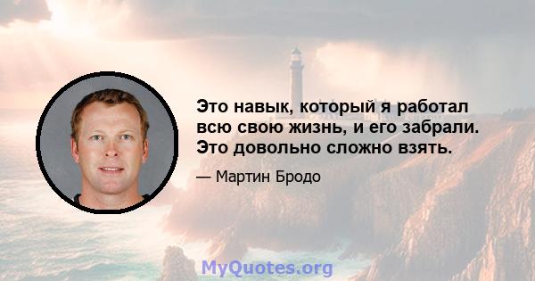 Это навык, который я работал всю свою жизнь, и его забрали. Это довольно сложно взять.