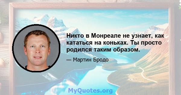 Никто в Монреале не узнает, как кататься на коньках. Ты просто родился таким образом.