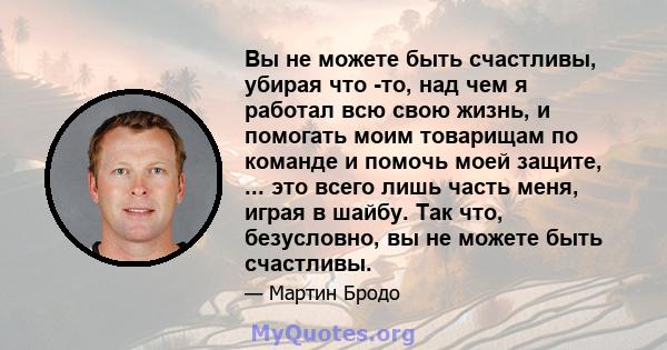 Вы не можете быть счастливы, убирая что -то, над чем я работал всю свою жизнь, и помогать моим товарищам по команде и помочь моей защите, ... это всего лишь часть меня, играя в шайбу. Так что, безусловно, вы не можете