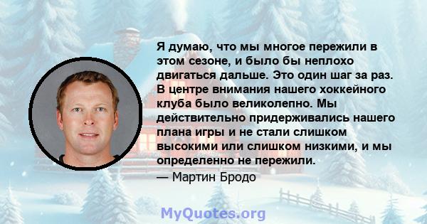 Я думаю, что мы многое пережили в этом сезоне, и было бы неплохо двигаться дальше. Это один шаг за раз. В центре внимания нашего хоккейного клуба было великолепно. Мы действительно придерживались нашего плана игры и не