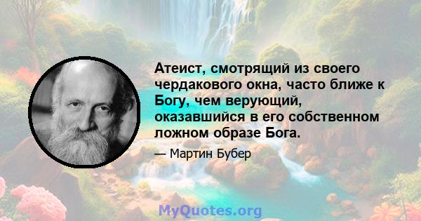 Атеист, смотрящий из своего чердакового окна, часто ближе к Богу, чем верующий, оказавшийся в его собственном ложном образе Бога.