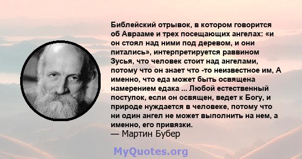 Библейский отрывок, в котором говорится об Аврааме и трех посещающих ангелах: «и он стоял над ними под деревом, и они питались», интерпретируется раввином Зусья, что человек стоит над ангелами, потому что он знает что