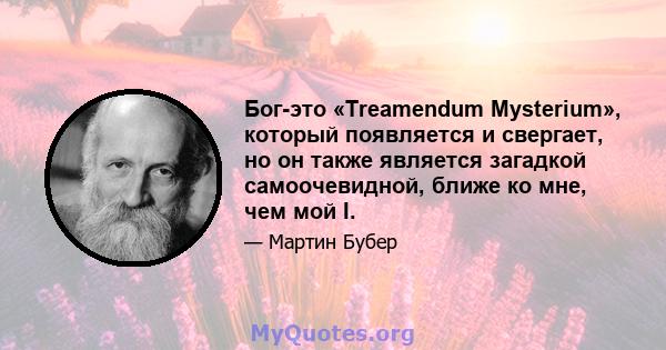 Бог-это «Treamendum Mysterium», который появляется и свергает, но он также является загадкой самоочевидной, ближе ко мне, чем мой I.