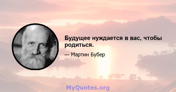 Будущее нуждается в вас, чтобы родиться.