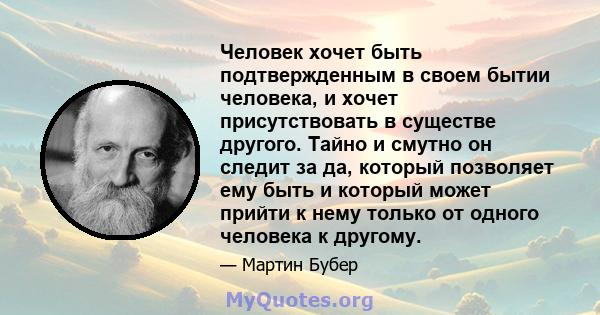 Человек хочет быть подтвержденным в своем бытии человека, и хочет присутствовать в существе другого. Тайно и смутно он следит за да, который позволяет ему быть и который может прийти к нему только от одного человека к