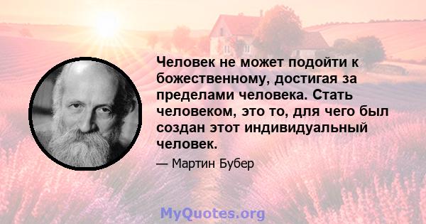 Человек не может подойти к божественному, достигая за пределами человека. Стать человеком, это то, для чего был создан этот индивидуальный человек.