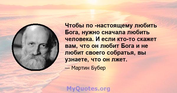 Чтобы по -настоящему любить Бога, нужно сначала любить человека. И если кто-то скажет вам, что он любит Бога и не любит своего собратья, вы узнаете, что он лжет.