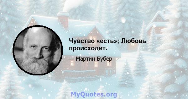 Чувство «есть»; Любовь происходит.