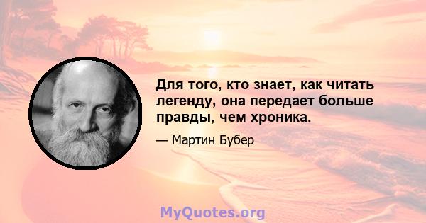 Для того, кто знает, как читать легенду, она передает больше правды, чем хроника.