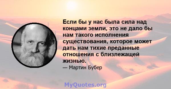 Если бы у нас была сила над концами земли, это не дало бы нам такого исполнения существования, которое может дать нам тихие преданные отношения с близлежащей жизнью.