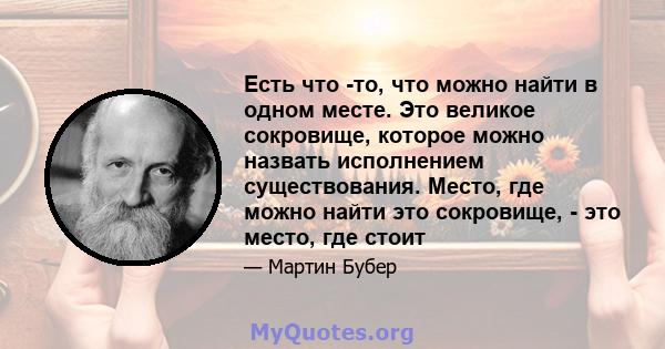 Есть что -то, что можно найти в одном месте. Это великое сокровище, которое можно назвать исполнением существования. Место, где можно найти это сокровище, - это место, где стоит