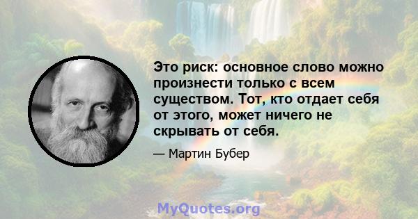 Это риск: основное слово можно произнести только с всем существом. Тот, кто отдает себя от этого, может ничего не скрывать от себя.