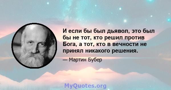 И если бы был дьявол, это был бы не тот, кто решил против Бога, а тот, кто в вечности не принял никакого решения.