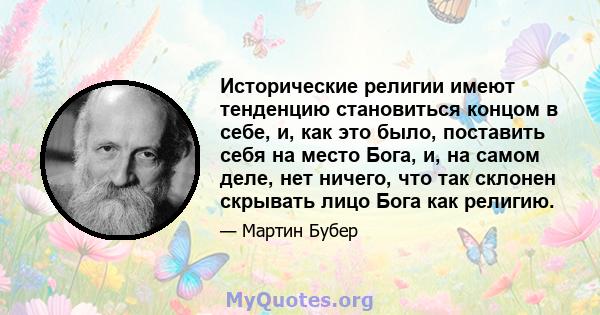 Исторические религии имеют тенденцию становиться концом в себе, и, как это было, поставить себя на место Бога, и, на самом деле, нет ничего, что так склонен скрывать лицо Бога как религию.