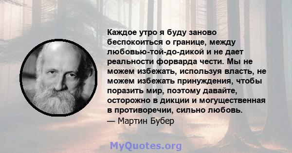 Каждое утро я буду заново беспокоиться о границе, между любовью-той-до-дикой и не дает реальности форварда чести. Мы не можем избежать, используя власть, не можем избежать принуждения, чтобы поразить мир, поэтому