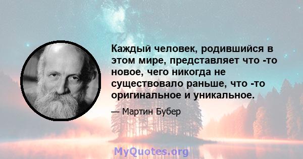 Каждый человек, родившийся в этом мире, представляет что -то новое, чего никогда не существовало раньше, что -то оригинальное и уникальное.