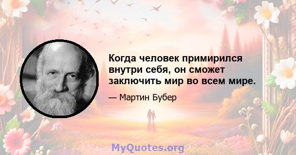 Когда человек примирился внутри себя, он сможет заключить мир во всем мире.