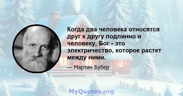 Когда два человека относятся друг к другу подлинно и человеку, Бог - это электричество, которое растет между ними.