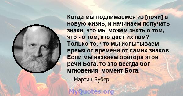 Когда мы поднимаемся из [ночи] в новую жизнь, и начинаем получать знаки, что мы можем знать о том, что - о том, кто дает их нам? Только то, что мы испытываем время от времени от самих знаков. Если мы назваем оратора