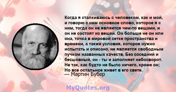 Когда я сталкиваюсь с человеком, как и мой, и говорю с ним основное слово, которое я с ним, тогда он не является чем-то вещами, и он не состоят из вещей. Он больше не он или она, точка в мировой сетке пространства и