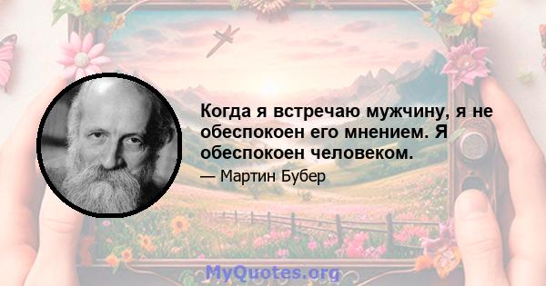 Когда я встречаю мужчину, я не обеспокоен его мнением. Я обеспокоен человеком.