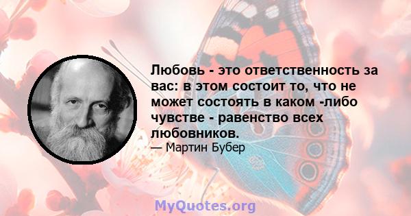 Любовь - это ответственность за вас: в этом состоит то, что не может состоять в каком -либо чувстве - равенство всех любовников.