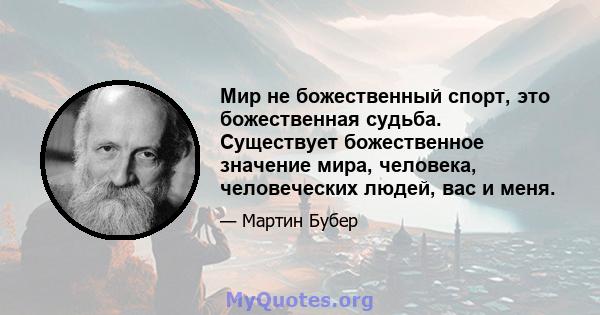 Мир не божественный спорт, это божественная судьба. Существует божественное значение мира, человека, человеческих людей, вас и меня.