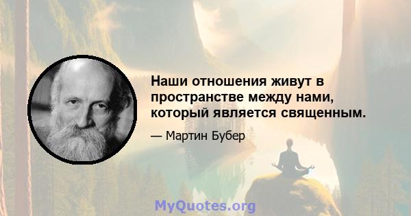 Наши отношения живут в пространстве между нами, который является священным.