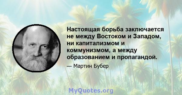 Настоящая борьба заключается не между Востоком и Западом, ни капитализмом и коммунизмом, а между образованием и пропагандой.