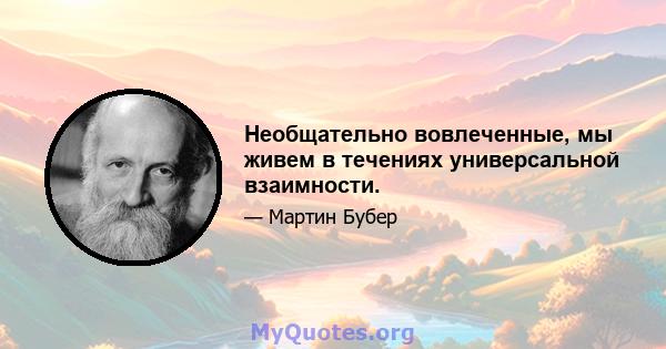 Необщательно вовлеченные, мы живем в течениях универсальной взаимности.