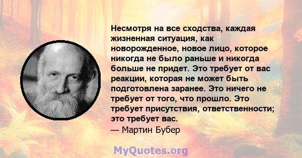 Несмотря на все сходства, каждая жизненная ситуация, как новорожденное, новое лицо, которое никогда не было раньше и никогда больше не придет. Это требует от вас реакции, которая не может быть подготовлена ​​заранее.