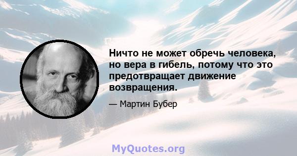 Ничто не может обречь человека, но вера в гибель, потому что это предотвращает движение возвращения.