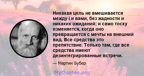 Никакая цель не вмешивается между i и вами, без жадности и никаких ожиданий; и само тоску изменяется, когда оно превращается с мечты на внешний вид. Все средства это препятствие. Только там, где все средства имеют