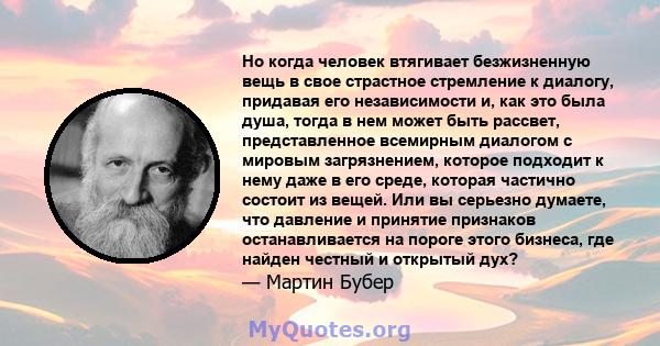 Но когда человек втягивает безжизненную вещь в свое страстное стремление к диалогу, придавая его независимости и, как это была душа, тогда в нем может быть рассвет, представленное всемирным диалогом с мировым