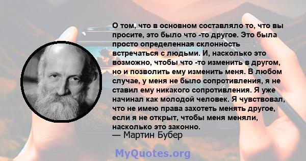 О том, что в основном составляло то, что вы просите, это было что -то другое. Это была просто определенная склонность встречаться с людьми. И, насколько это возможно, чтобы что -то изменить в другом, но и позволить ему