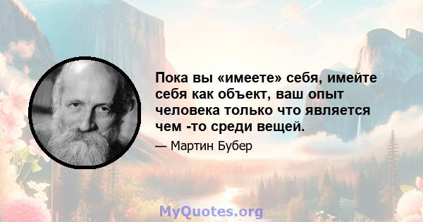 Пока вы «имеете» себя, имейте себя как объект, ваш опыт человека только что является чем -то среди вещей.