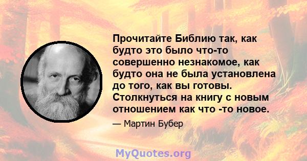 Прочитайте Библию так, как будто это было что-то совершенно незнакомое, как будто она не была установлена ​​до того, как вы готовы. Столкнуться на книгу с новым отношением как что -то новое.