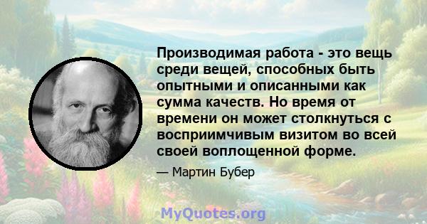 Производимая работа - это вещь среди вещей, способных быть опытными и описанными как сумма качеств. Но время от времени он может столкнуться с восприимчивым визитом во всей своей воплощенной форме.