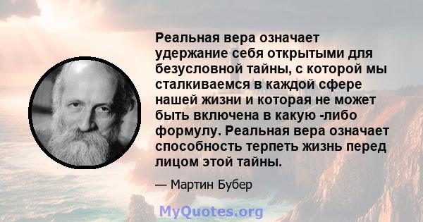 Реальная вера означает удержание себя открытыми для безусловной тайны, с которой мы сталкиваемся в каждой сфере нашей жизни и которая не может быть включена в какую -либо формулу. Реальная вера означает способность