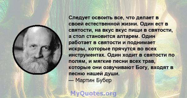 Следует освоить все, что делает в своей естественной жизни. Один ест в святости, на вкус вкус пищи в святости, а стол становится алтарем. Один работает в святости и поднимает искры, которые прячутся во всех