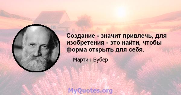 Создание - значит привлечь, для изобретения - это найти, чтобы форма открыть для себя.